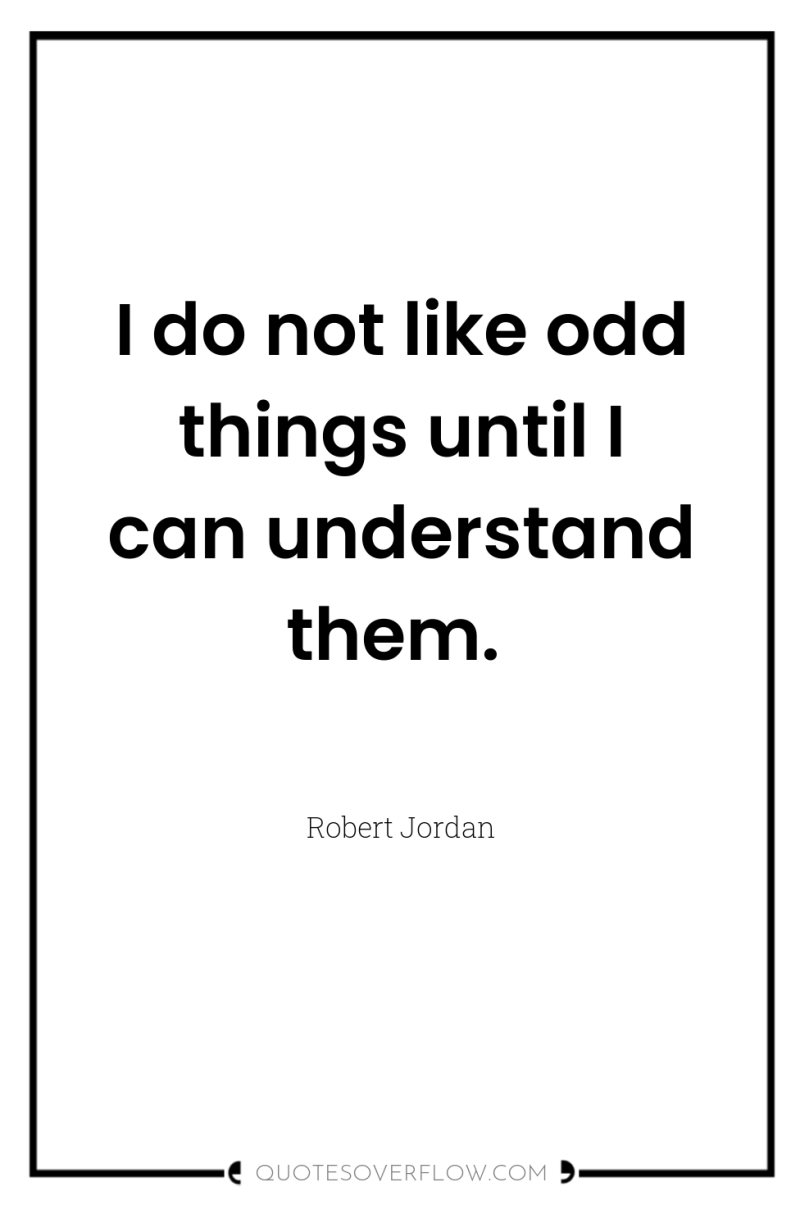 I do not like odd things until I can understand...