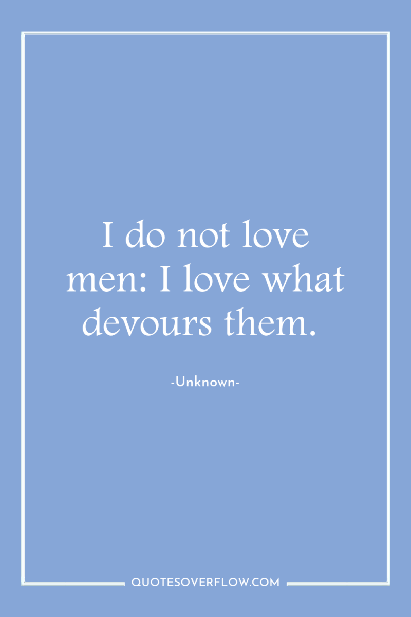 I do not love men: I love what devours them. 