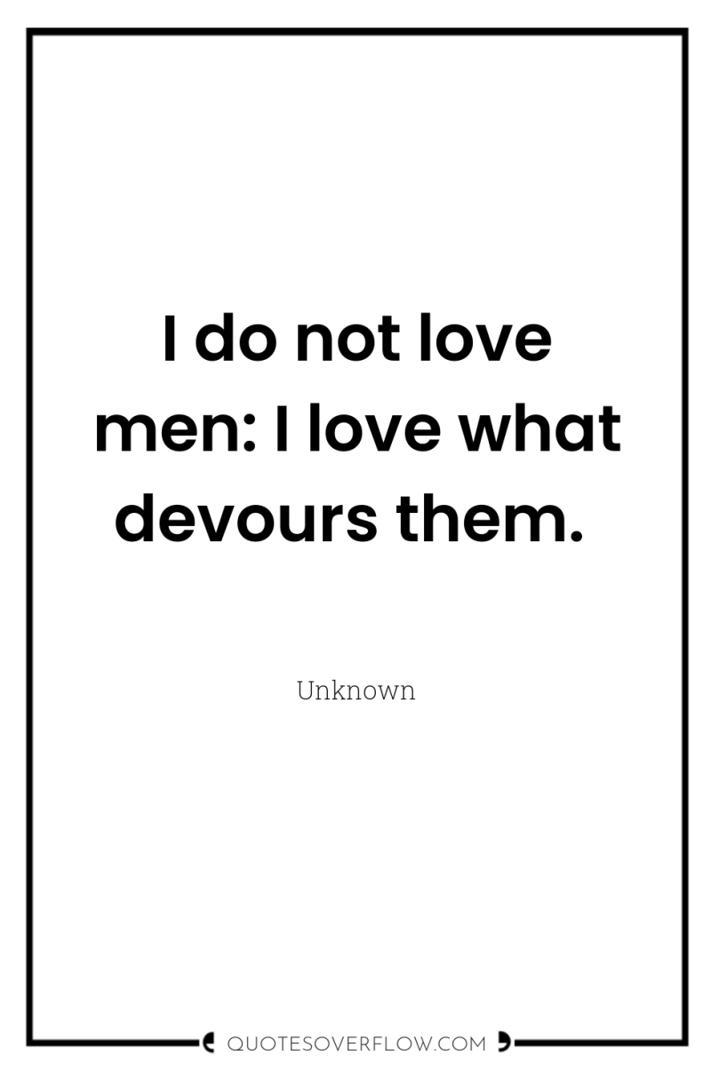 I do not love men: I love what devours them. 