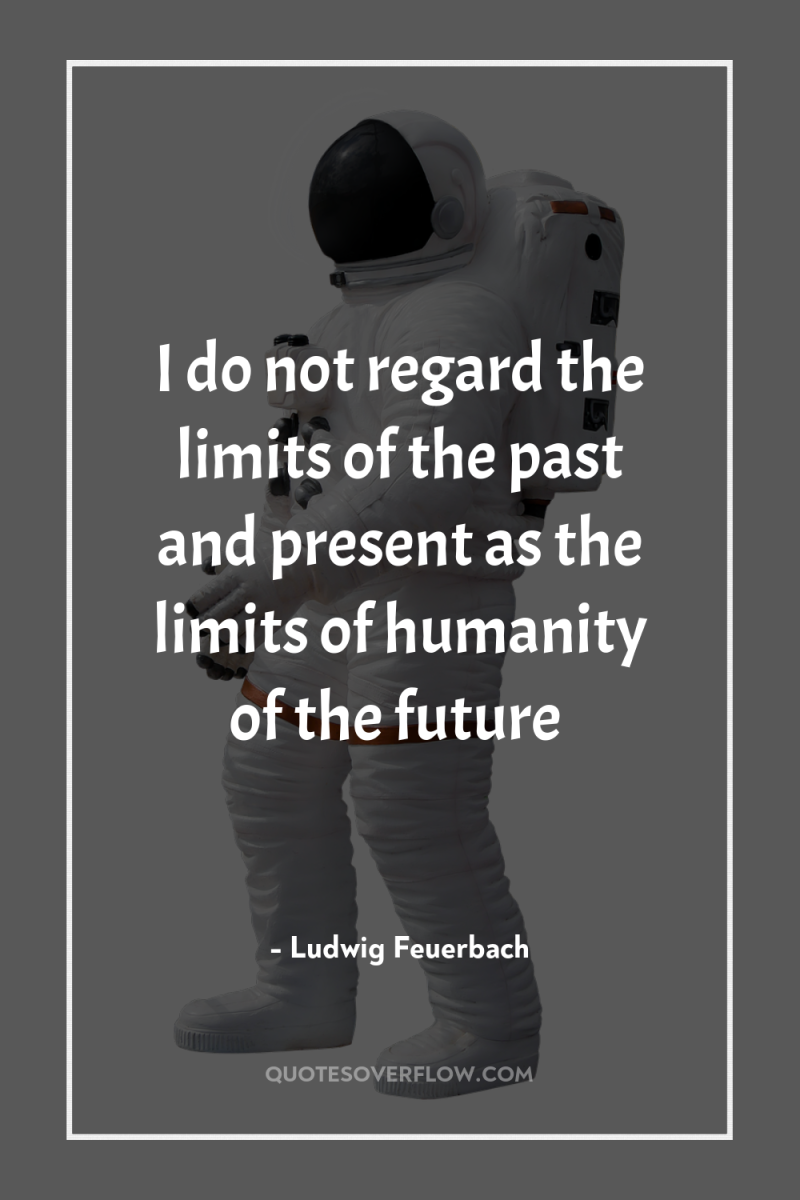 I do not regard the limits of the past and...