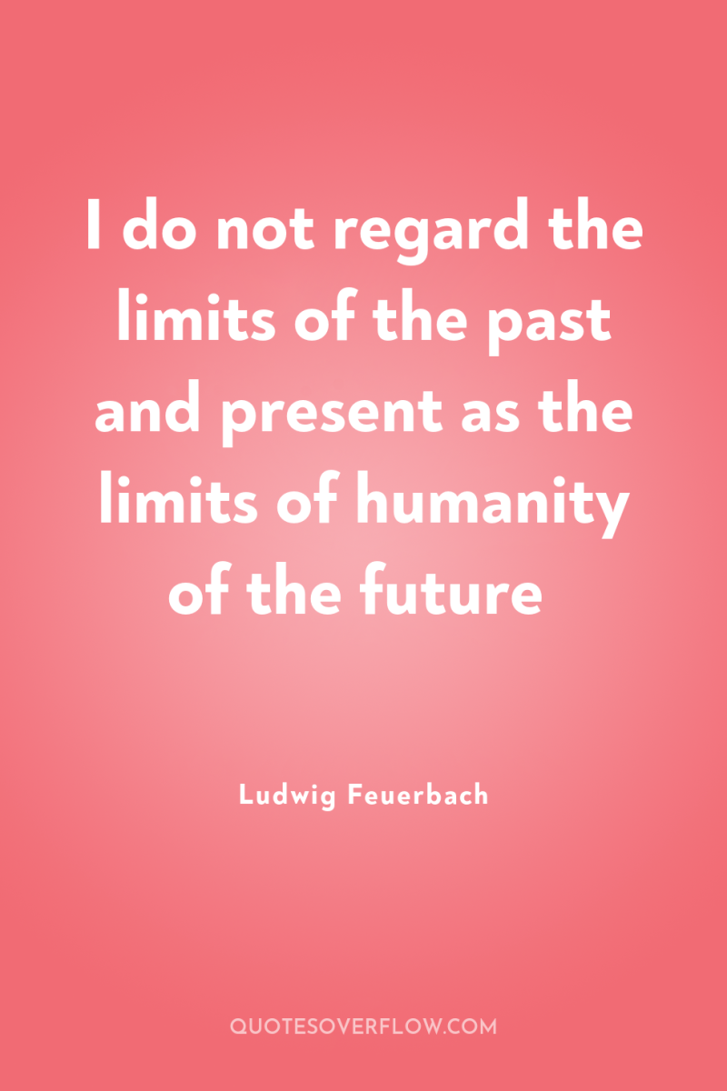 I do not regard the limits of the past and...