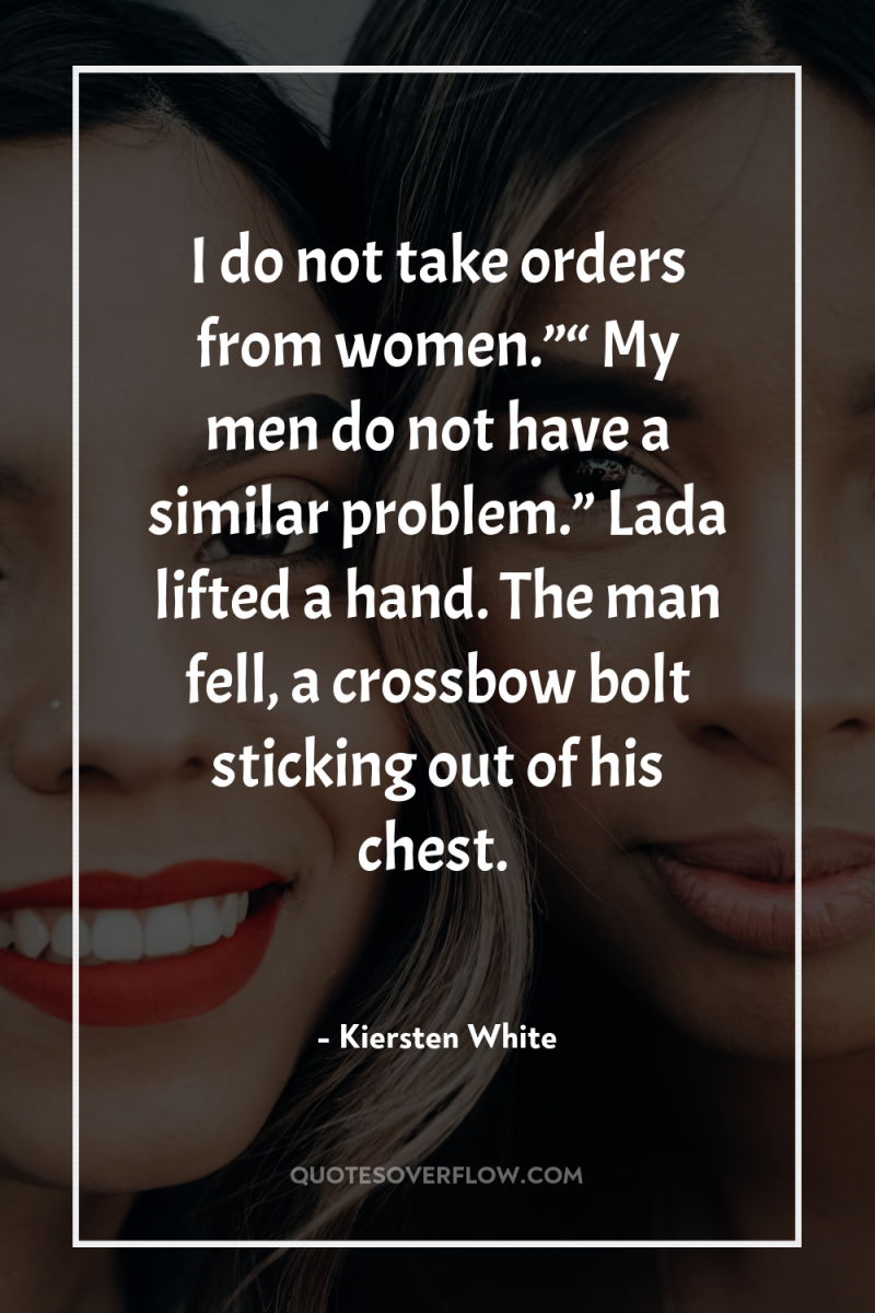 I do not take orders from women.”“ My men do...