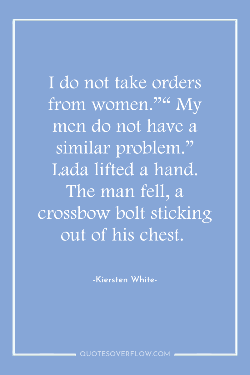 I do not take orders from women.”“ My men do...