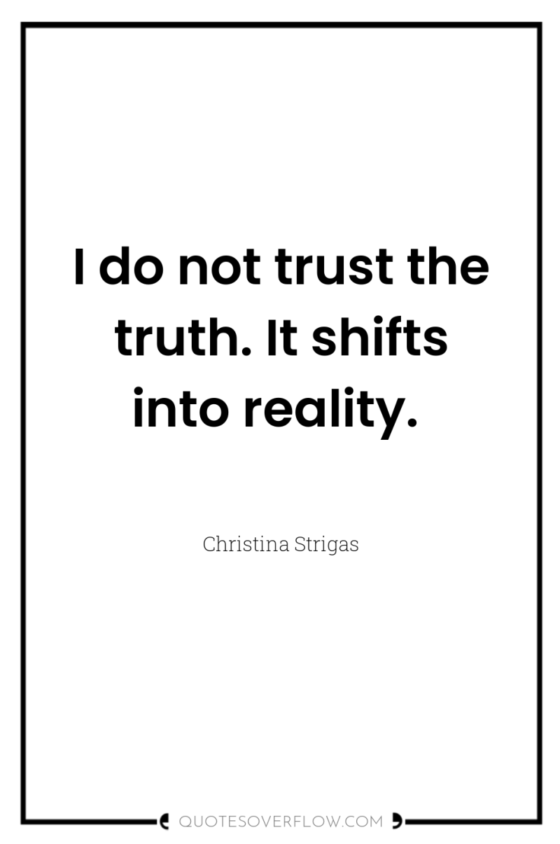 I do not trust the truth. It shifts into reality. 