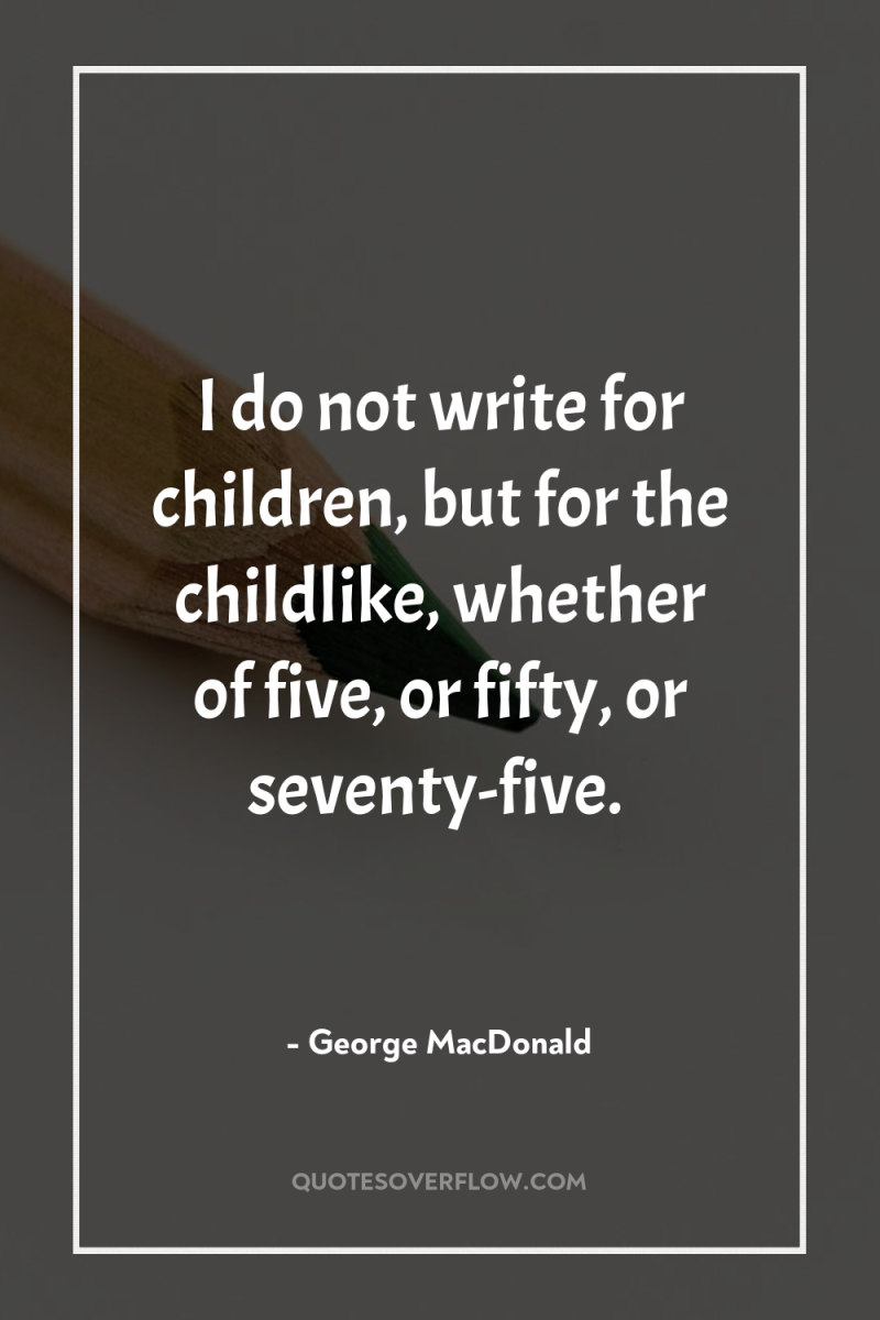 I do not write for children, but for the childlike,...