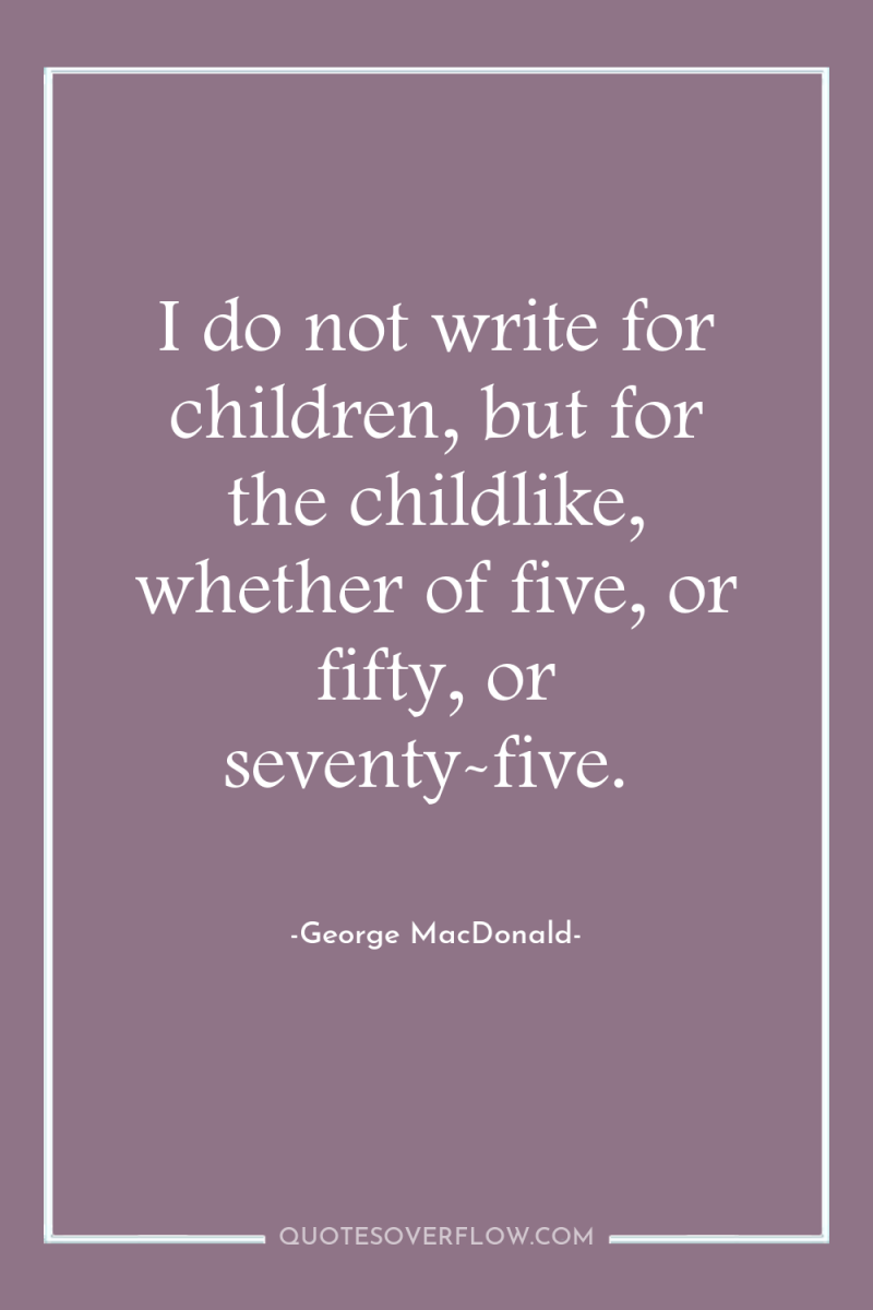 I do not write for children, but for the childlike,...