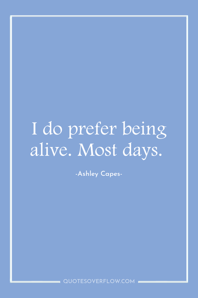 I do prefer being alive. Most days. 