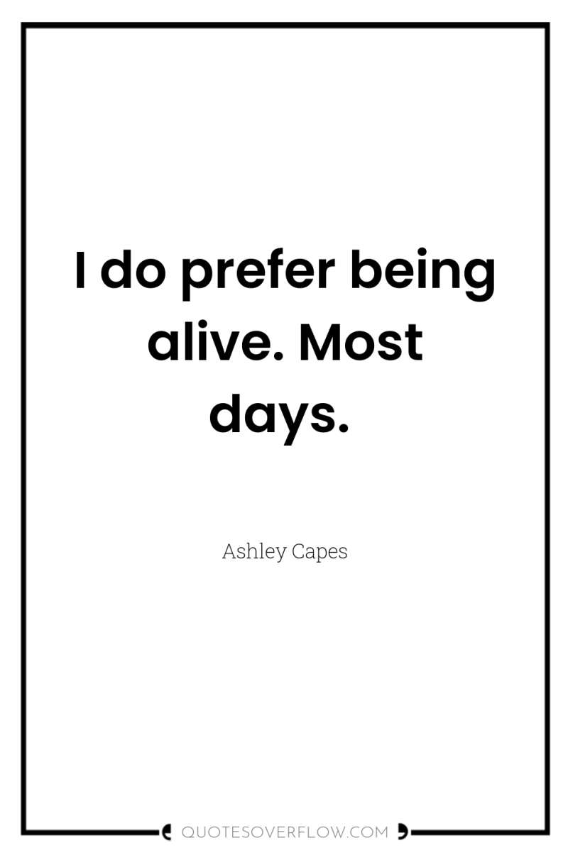 I do prefer being alive. Most days. 