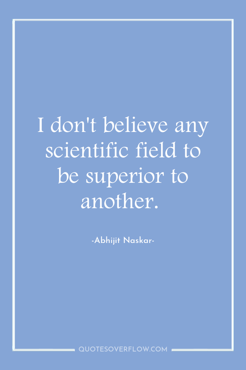 I don't believe any scientific field to be superior to...