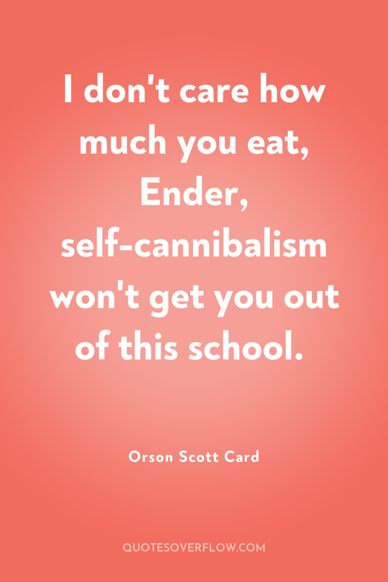 I don't care how much you eat, Ender, self-cannibalism won't...