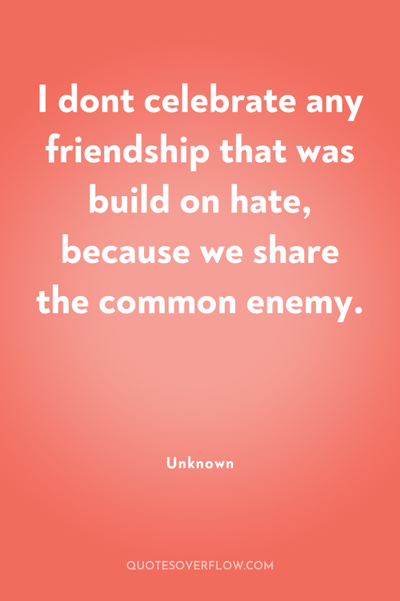 I dont celebrate any friendship that was build on hate,...