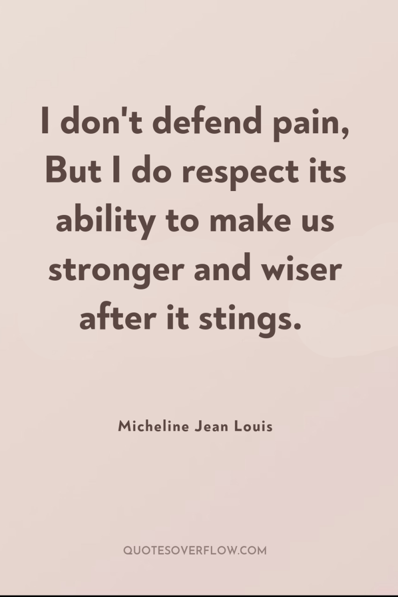 I don't defend pain, But I do respect its ability...