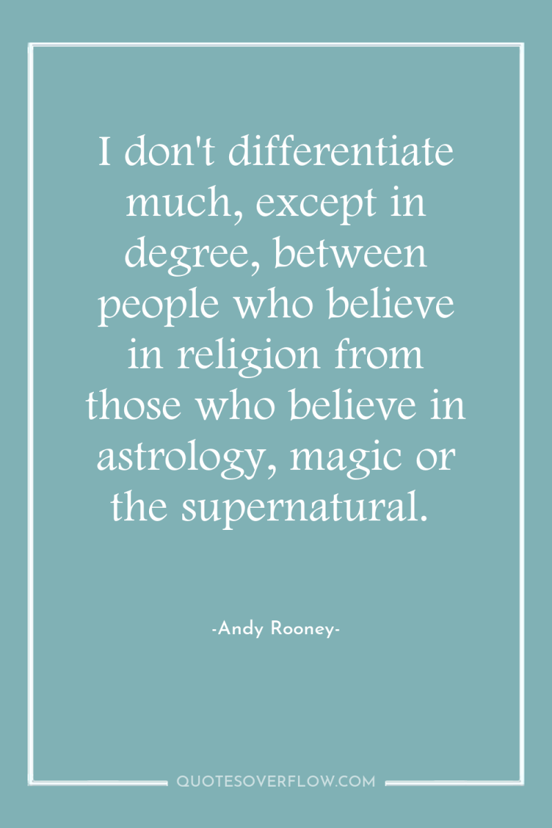 I don't differentiate much, except in degree, between people who...