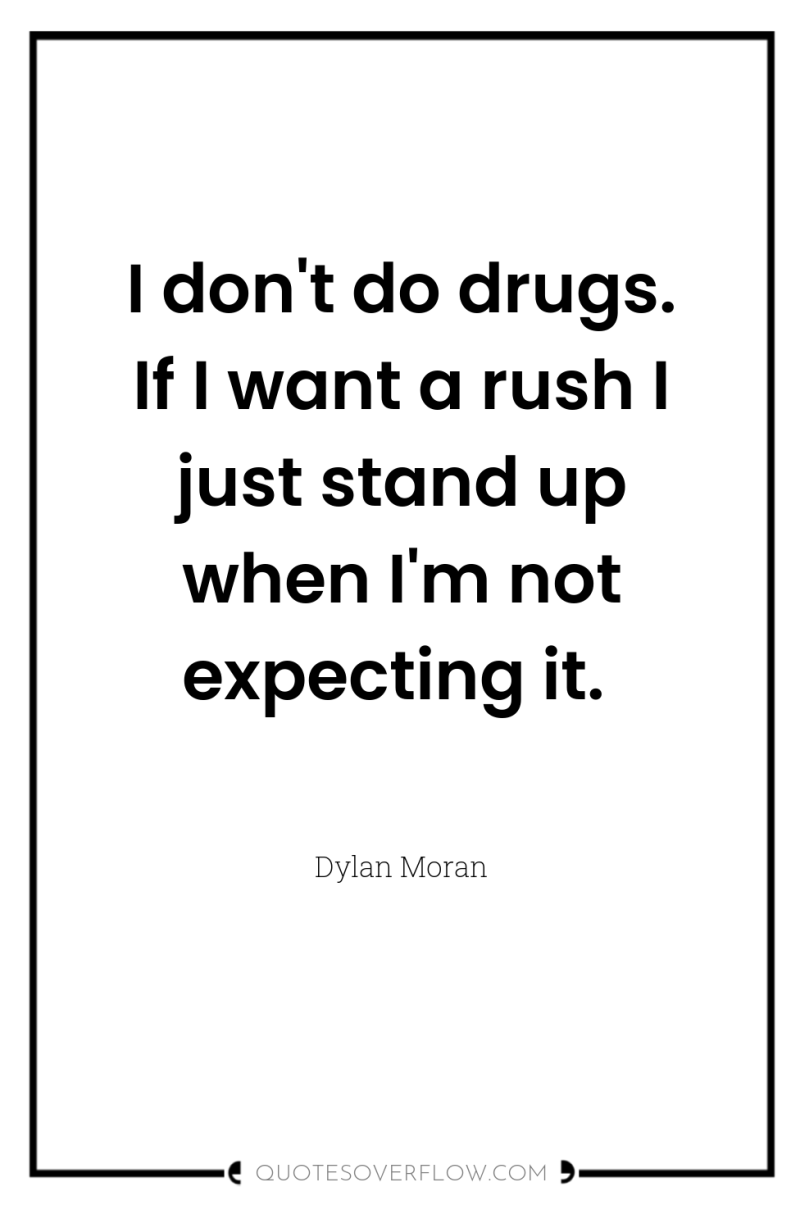 I don't do drugs. If I want a rush I...