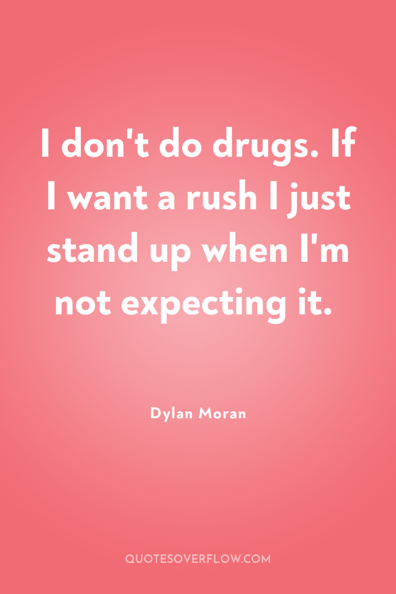 I don't do drugs. If I want a rush I...