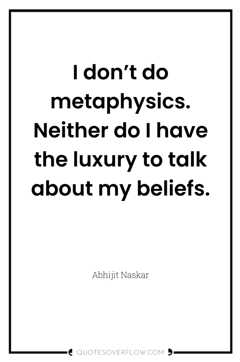 I don’t do metaphysics. Neither do I have the luxury...