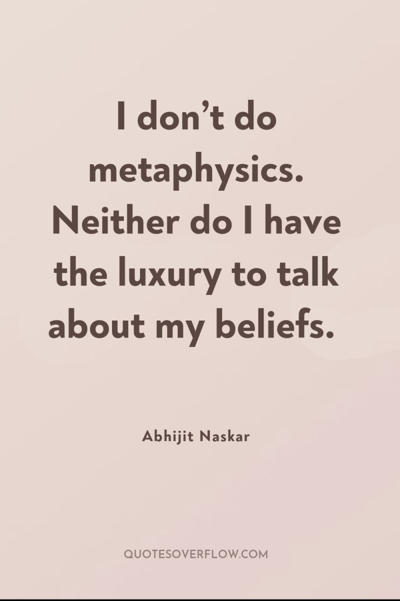 I don’t do metaphysics. Neither do I have the luxury...