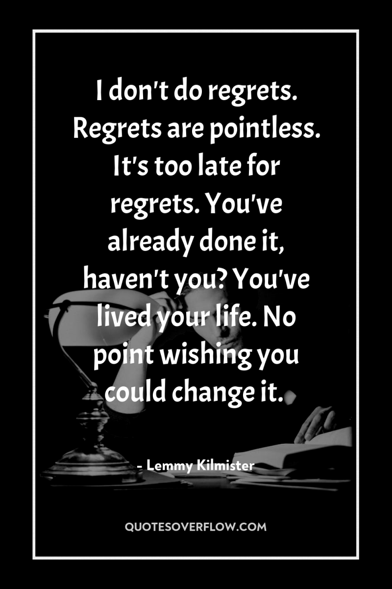 I don't do regrets. Regrets are pointless. It's too late...