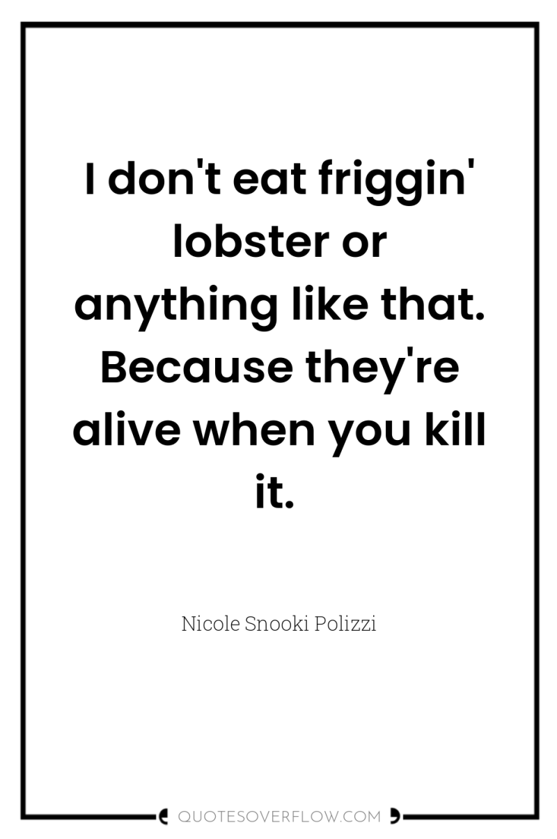 I don't eat friggin' lobster or anything like that. Because...
