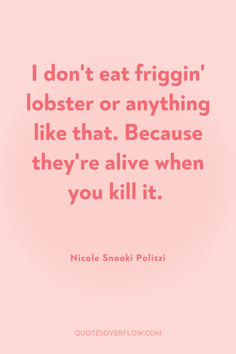 I don't eat friggin' lobster or anything like that. Because...