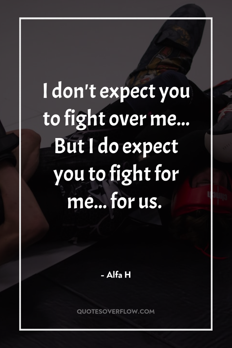 I don't expect you to fight over me... But I...
