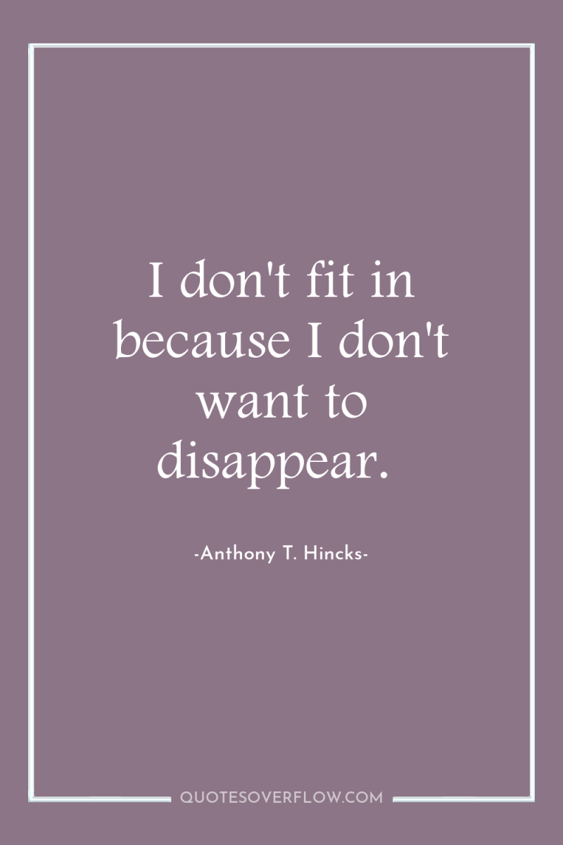 I don't fit in because I don't want to disappear. 
