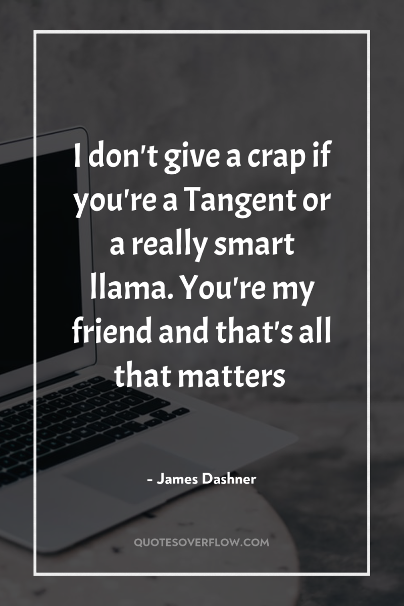 I don't give a crap if you're a Tangent or...