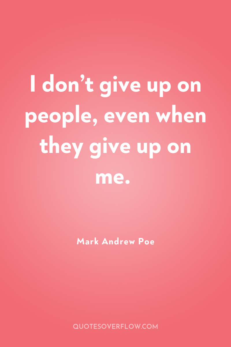 I don’t give up on people, even when they give...