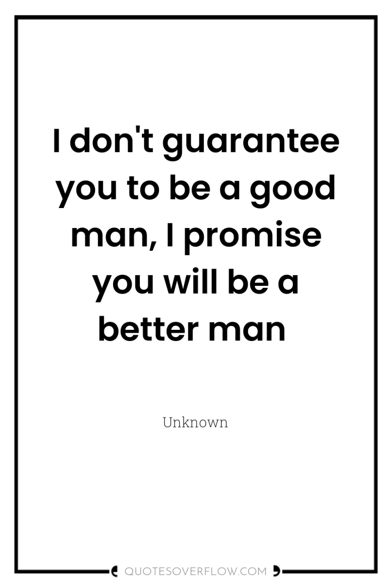 I don't guarantee you to be a good man, I...