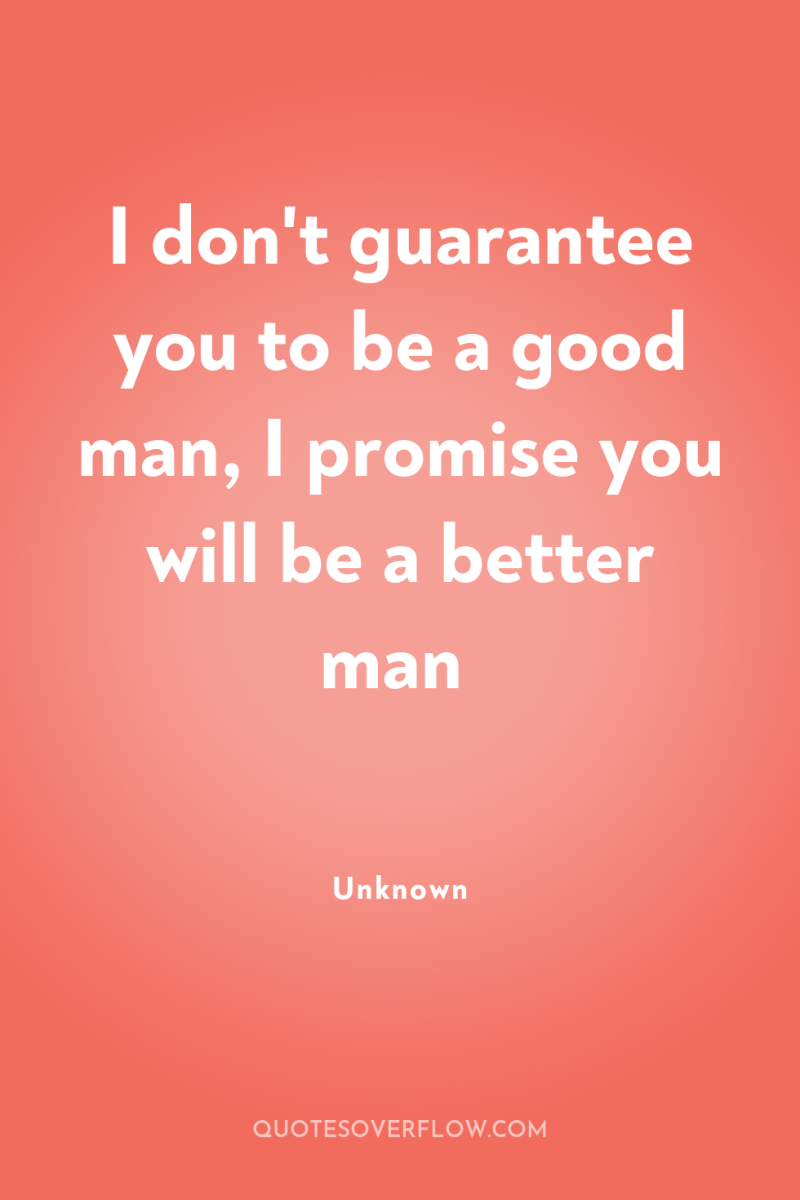I don't guarantee you to be a good man, I...