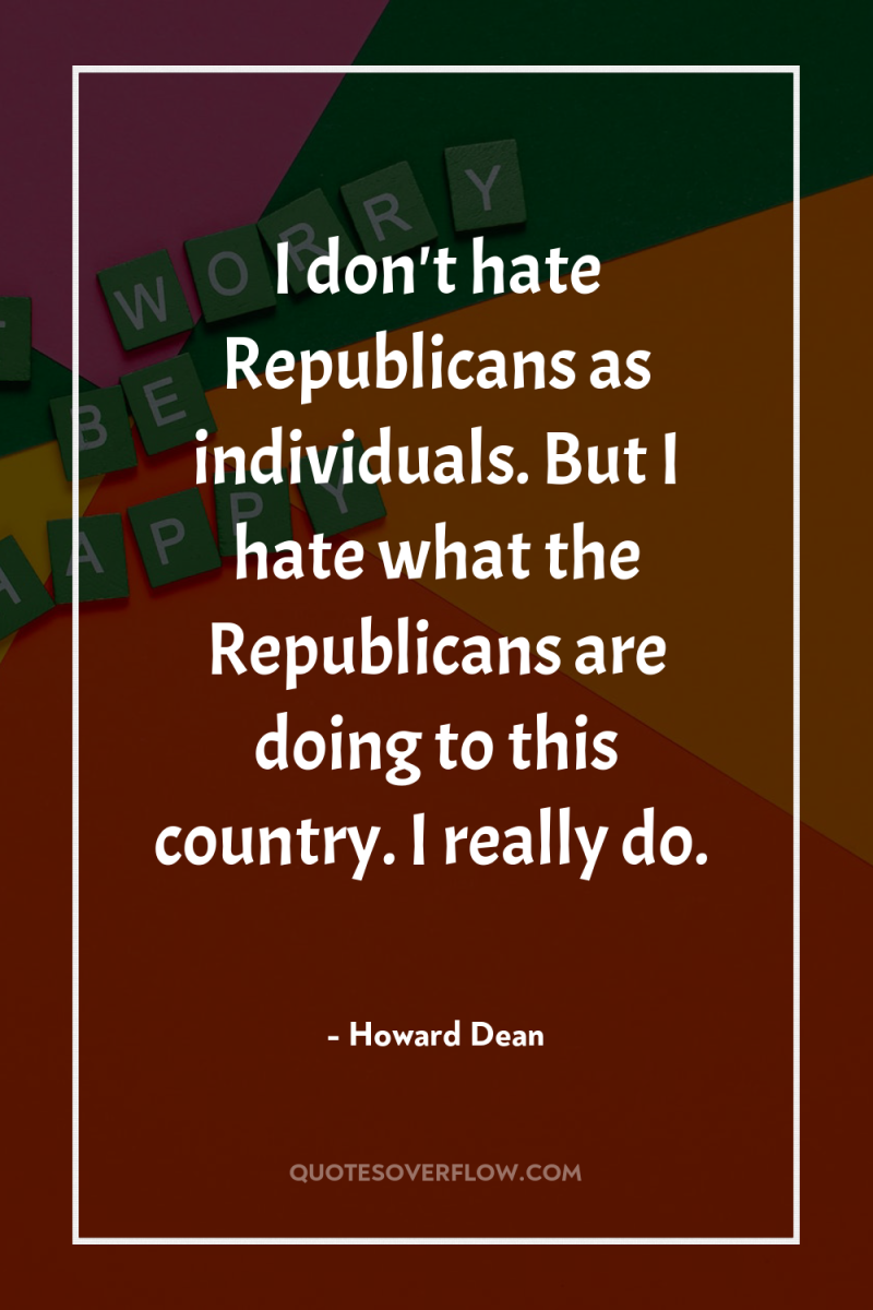 I don't hate Republicans as individuals. But I hate what...