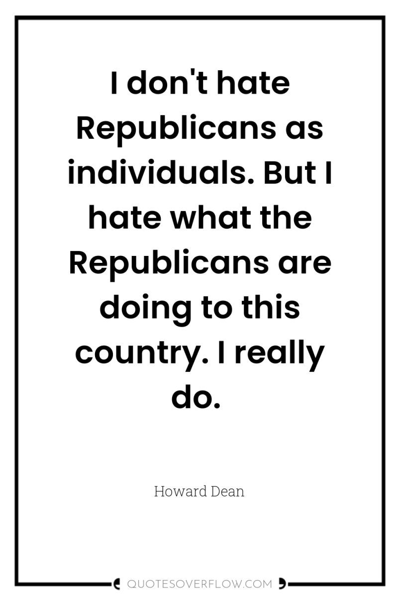 I don't hate Republicans as individuals. But I hate what...