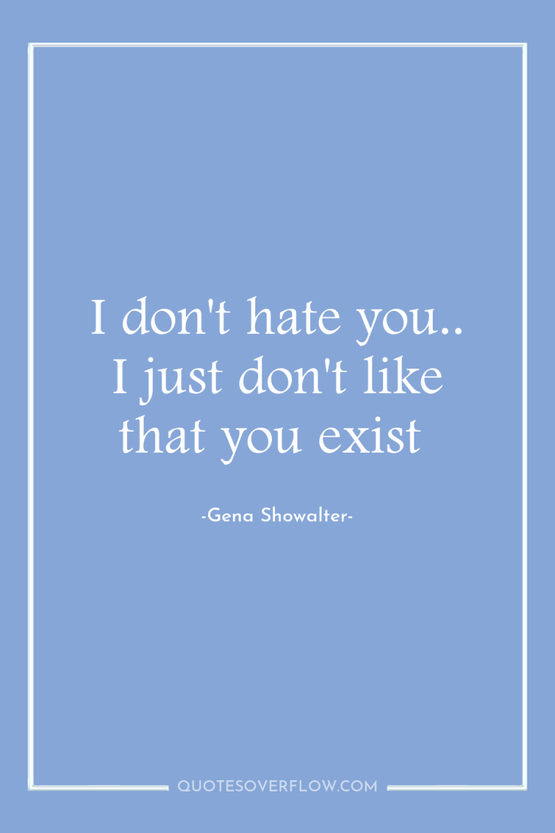 I don't hate you.. I just don't like that you...