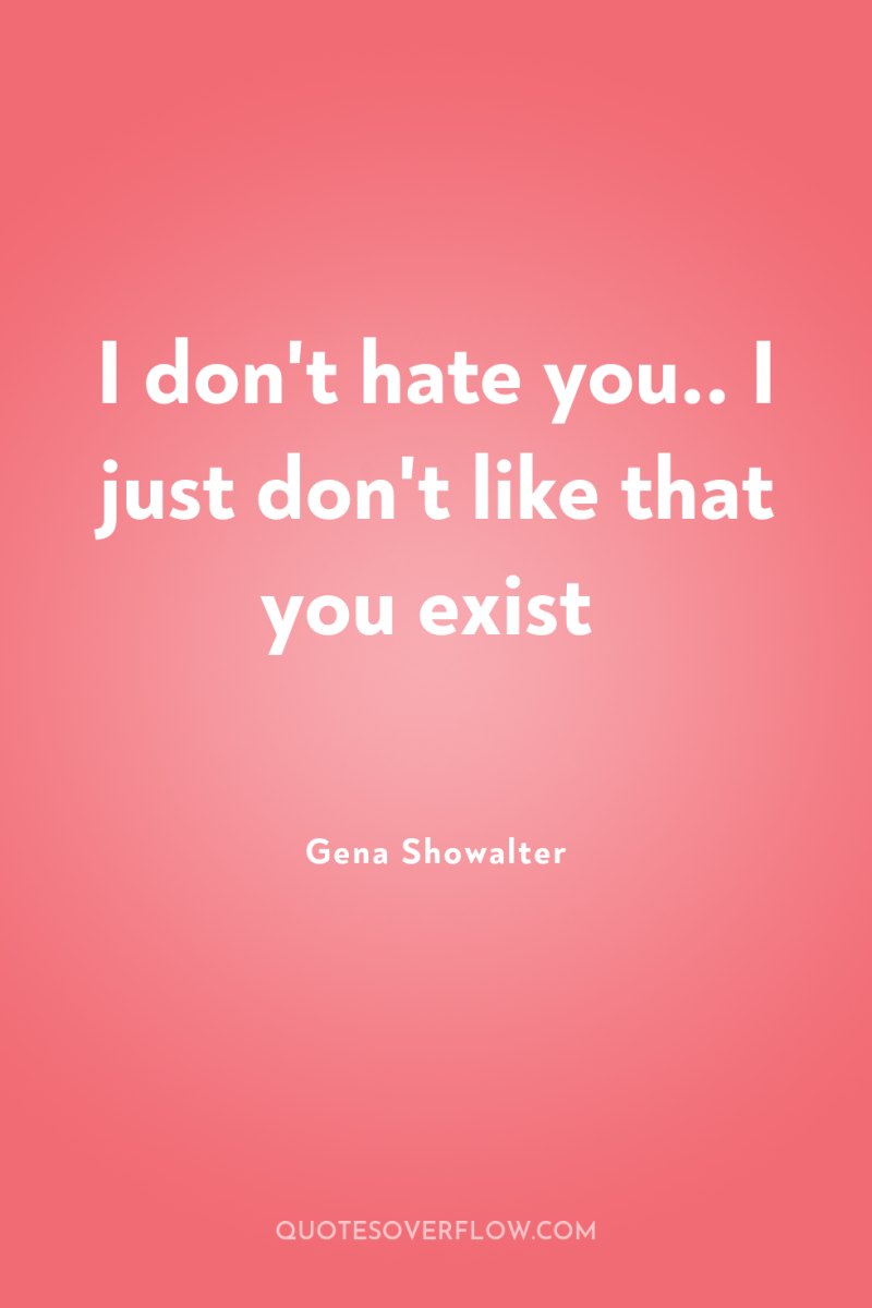 I don't hate you.. I just don't like that you...