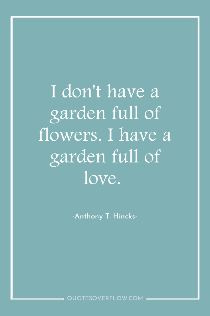 I don't have a garden full of flowers. I have...