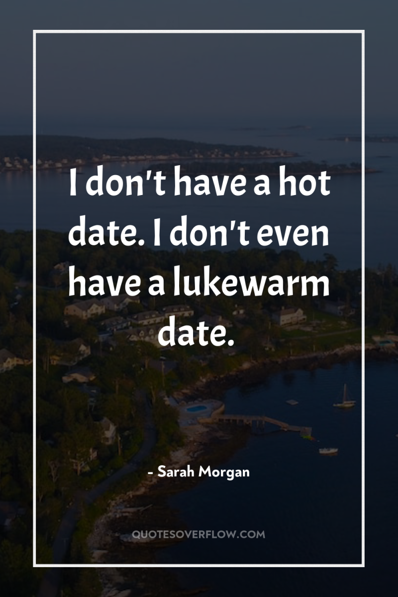 I don't have a hot date. I don't even have...