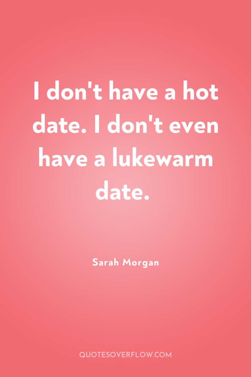 I don't have a hot date. I don't even have...