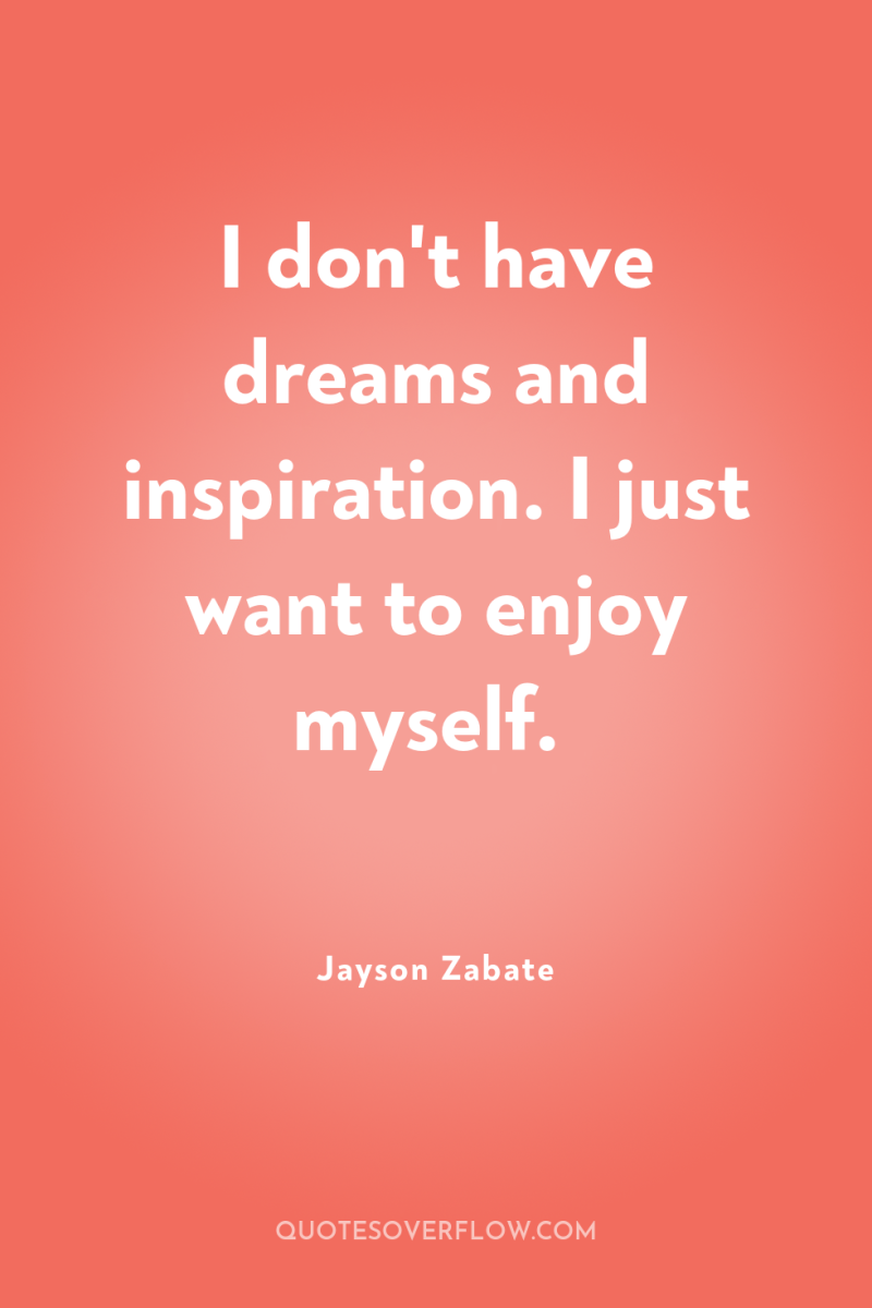 I don't have dreams and inspiration. I just want to...