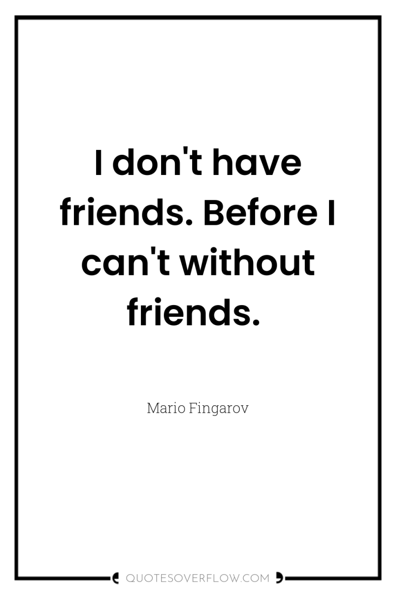 I don't have friends. Before I can't without friends. 