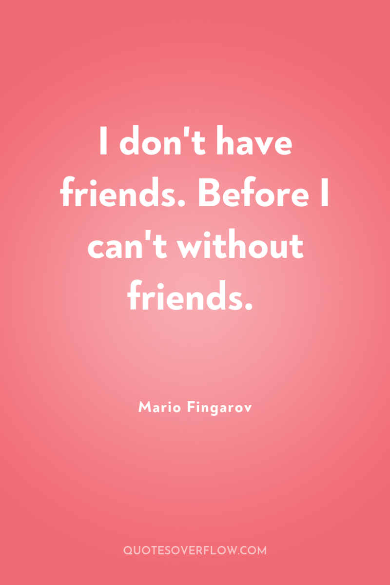I don't have friends. Before I can't without friends. 