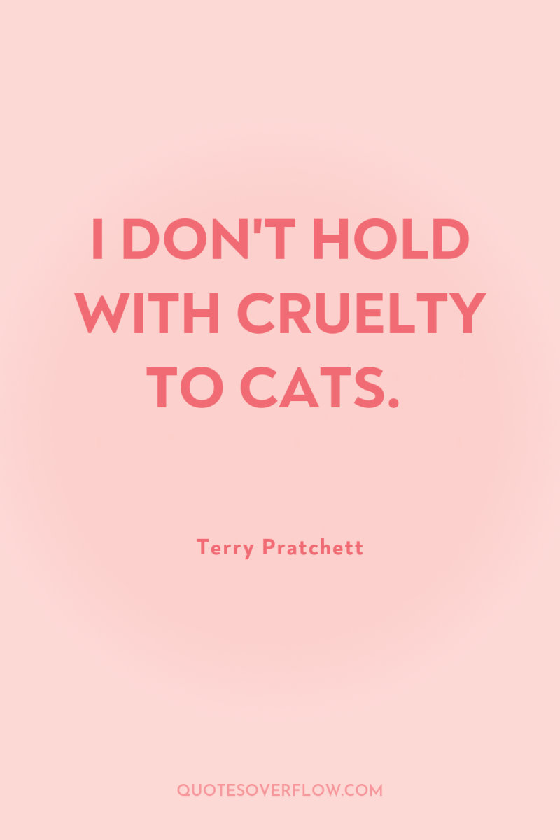 I DON'T HOLD WITH CRUELTY TO CATS. 