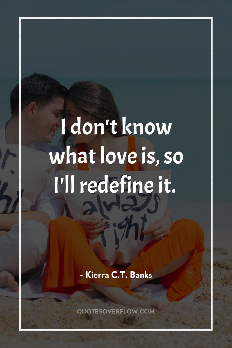 I don't know what love is, so I'll redefine it. 