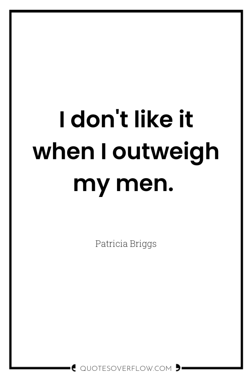 I don't like it when I outweigh my men. 