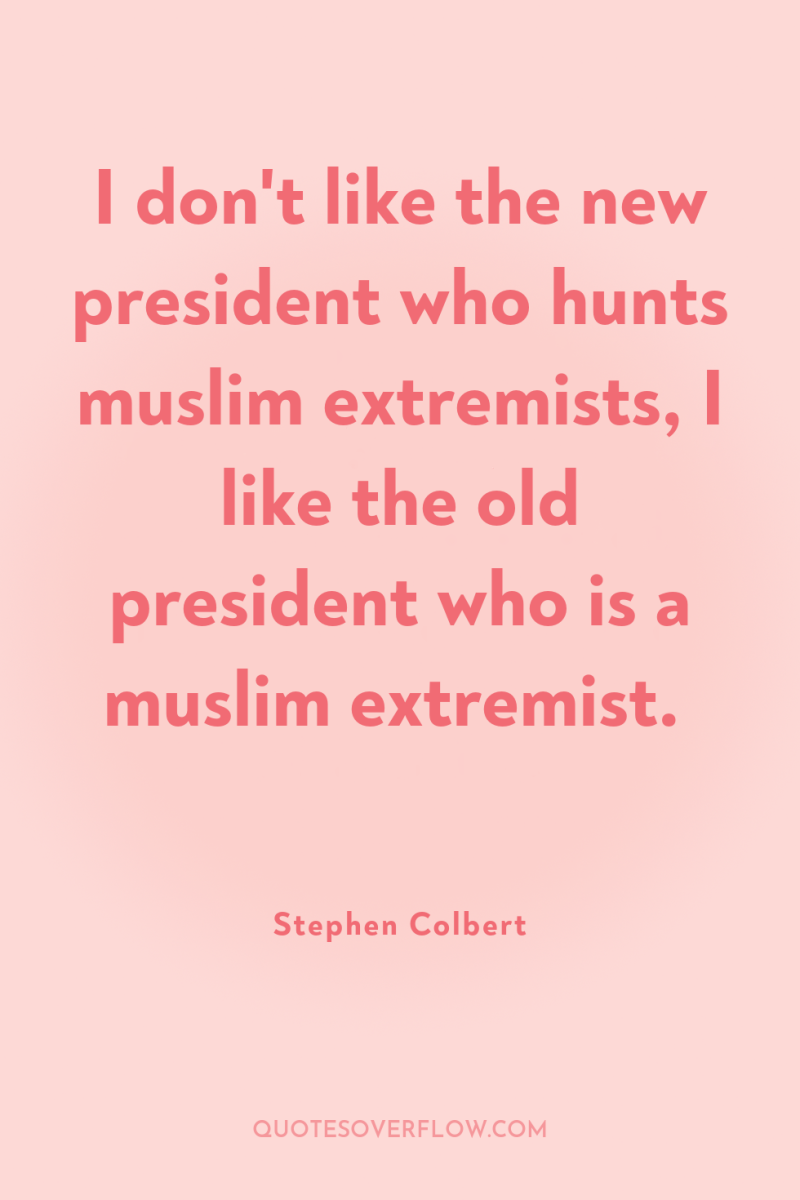 I don't like the new president who hunts muslim extremists,...