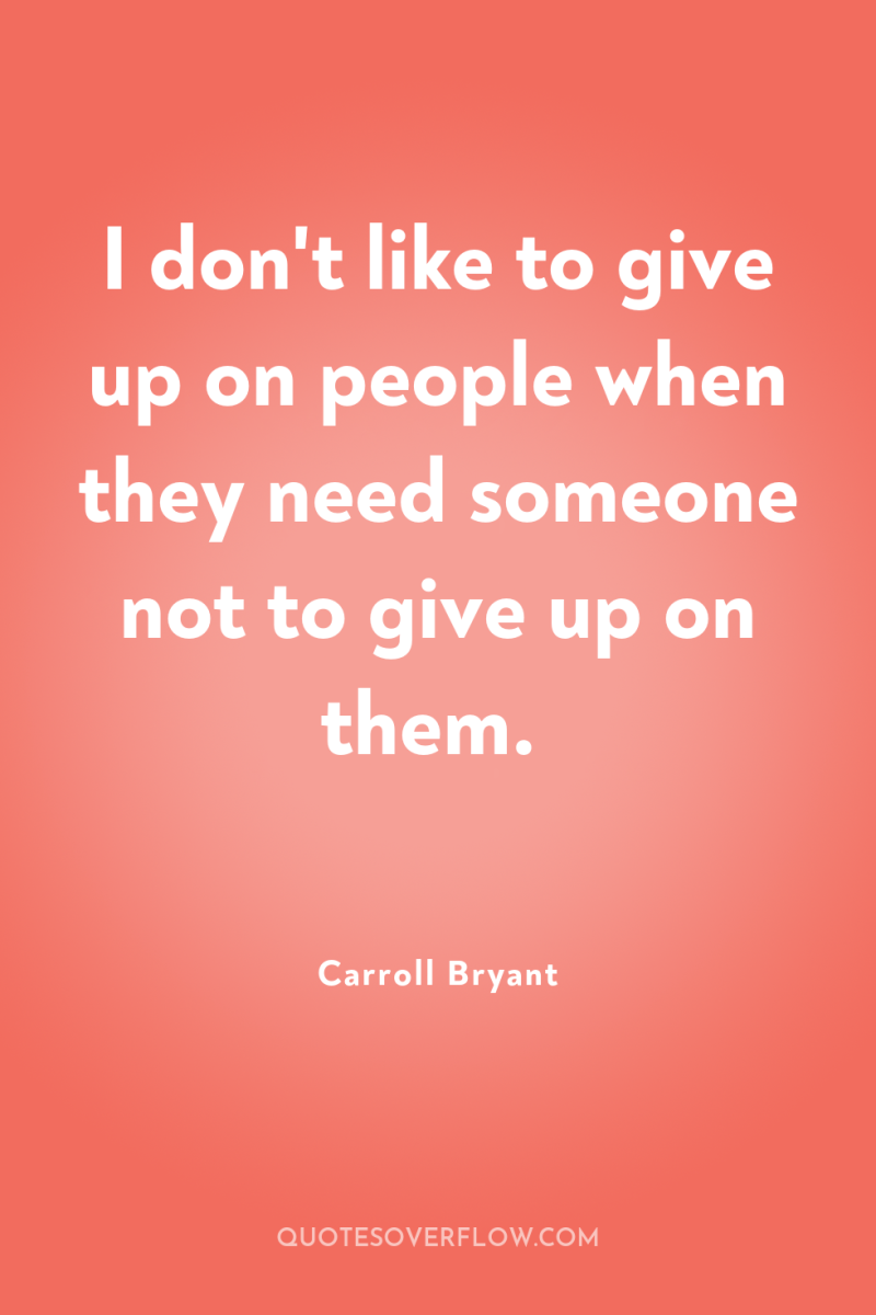 I don't like to give up on people when they...