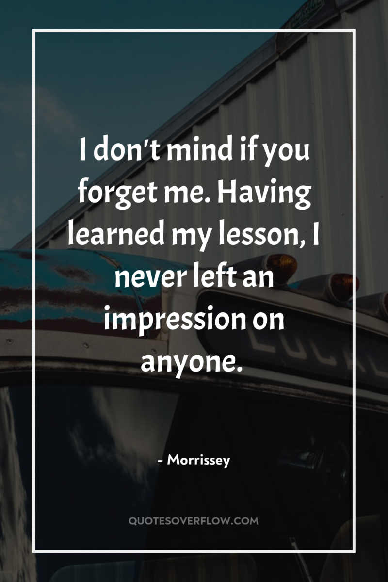 I don't mind if you forget me. Having learned my...
