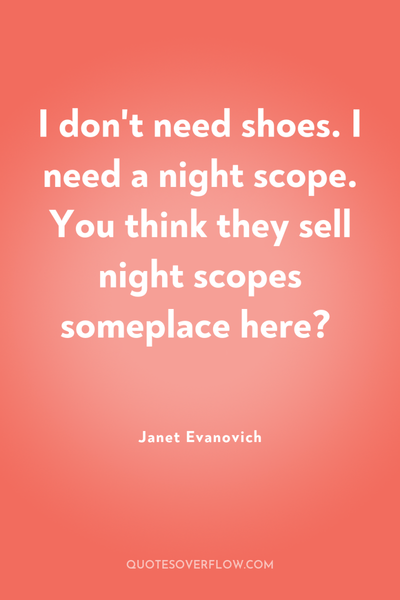 I don't need shoes. I need a night scope. You...