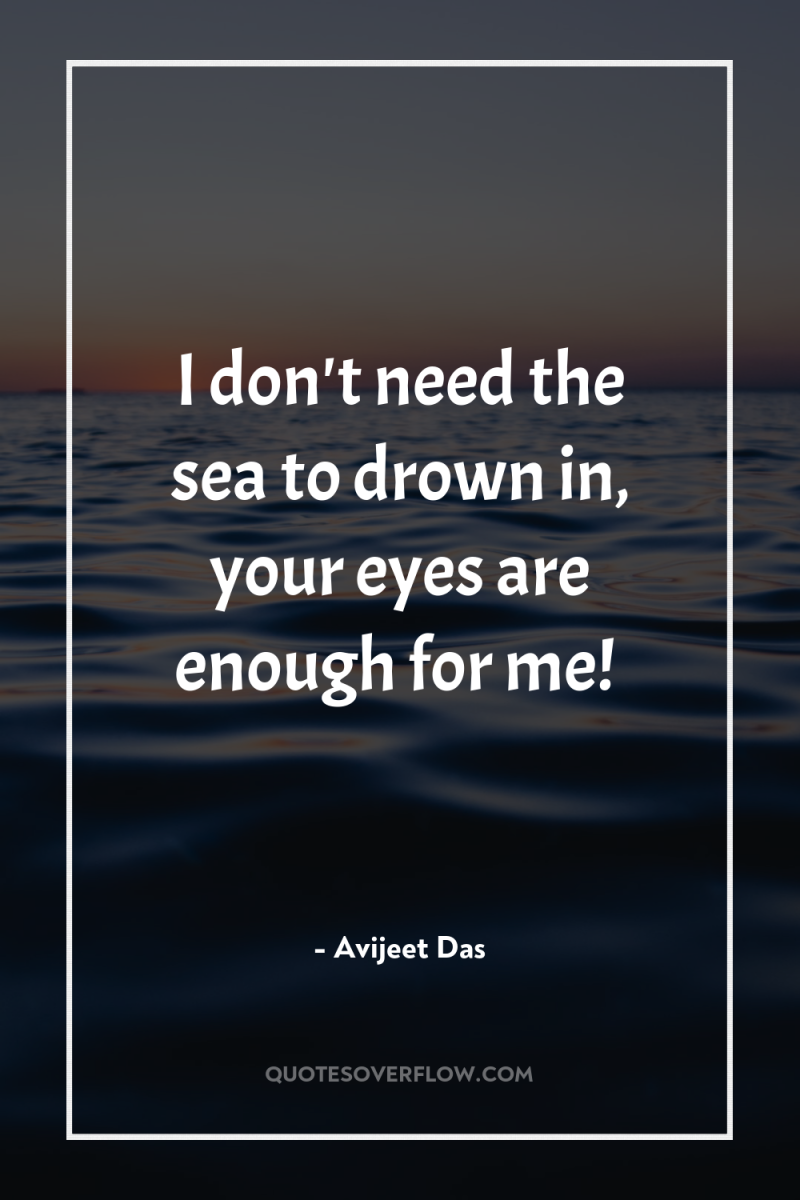 I don't need the sea to drown in, your eyes...