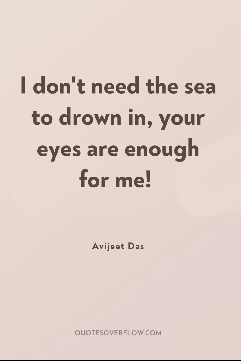 I don't need the sea to drown in, your eyes...
