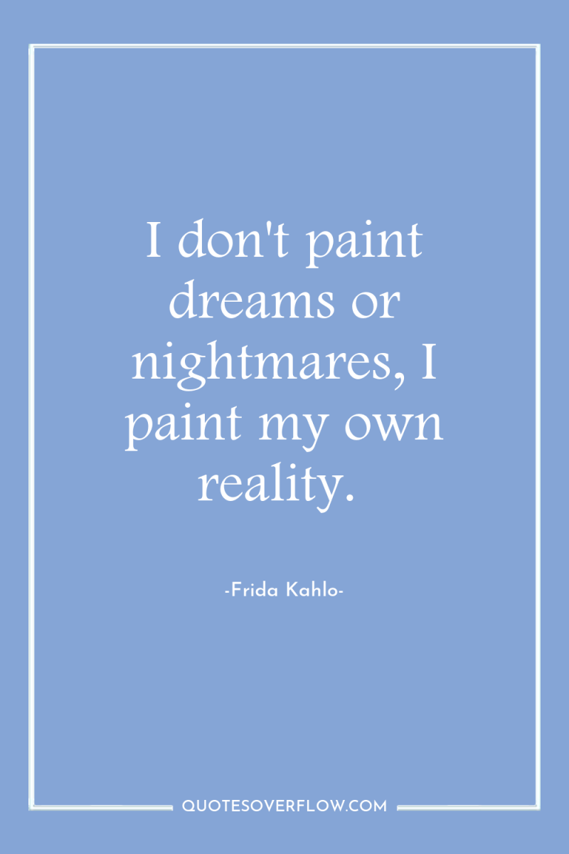 I don't paint dreams or nightmares, I paint my own...